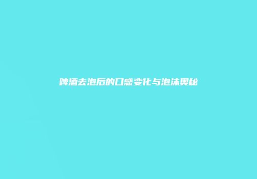 啤酒去泡后的口感变化与泡沫奥秘