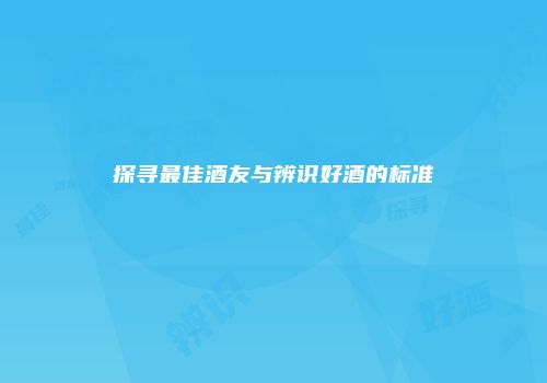 探寻最佳酒友与辨识好酒的标准