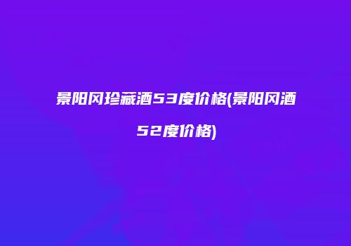 景阳冈珍藏酒53度价格(景阳冈酒52度价格)