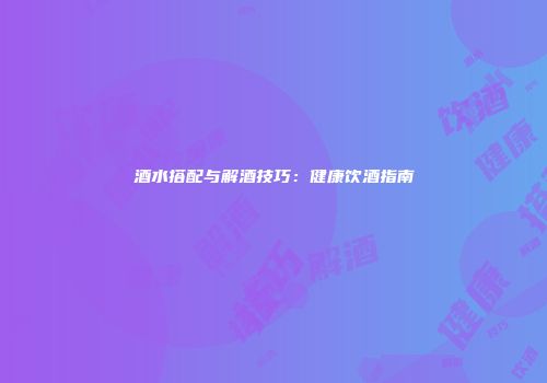 酒水搭配与解酒技巧：健康饮酒指南