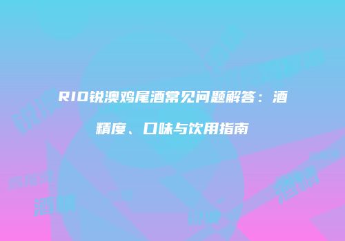 RIO锐澳鸡尾酒常见问题解答：酒精度、口味与饮用指南