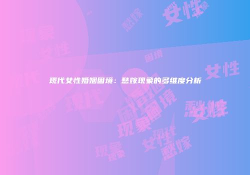 现代女性婚姻困境：愁嫁现象的多维度分析