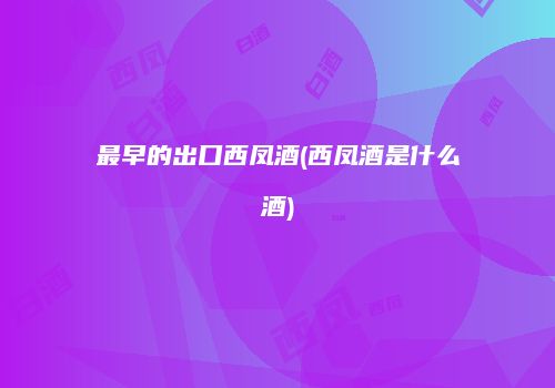 最早的出口西凤酒(西凤酒是什么酒)