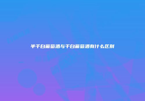 半干白葡萄酒与干白葡萄酒有什么区别