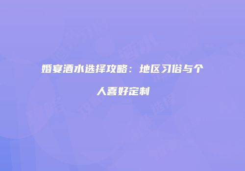 婚宴酒水选择攻略：地区习俗与个人喜好定制