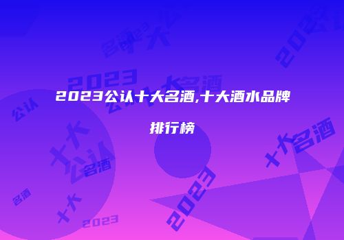 2023公认十大名酒,十大酒水品牌排行榜