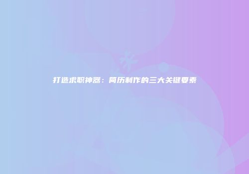 打造求职神器：简历制作的三大关键要素