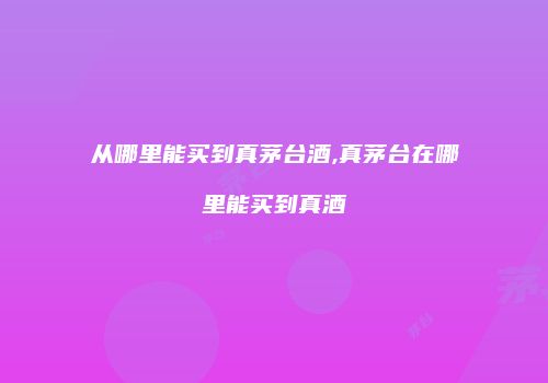从哪里能买到真茅台酒,真茅台在哪里能买到真酒