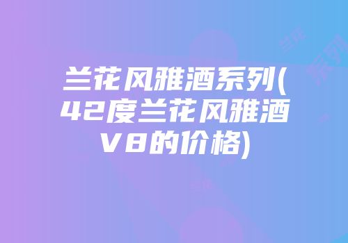 兰花风雅酒系列(42度兰花风雅酒V8的价格)
