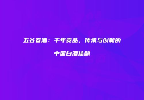 五谷春酒：千年贡品，传承与创新的中国白酒佳酿