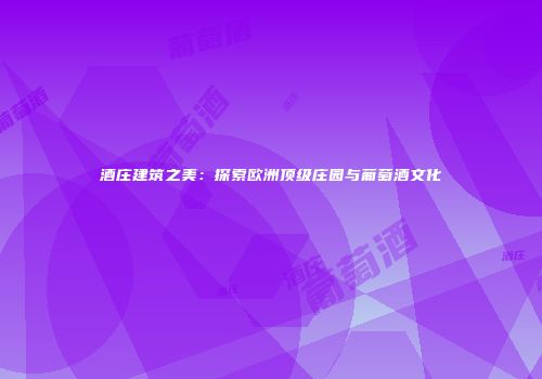 酒庄建筑之美：探索欧洲顶级庄园与葡萄酒文化