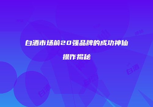 白酒市场前20强品牌的成功神仙操作揭秘