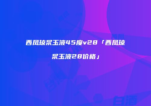 西凤琼浆玉液45度v28「西凤琼浆玉液28价格」