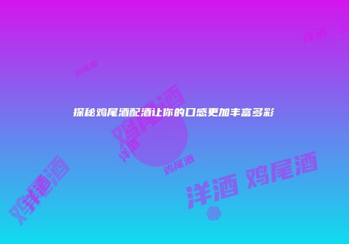 探秘鸡尾酒配酒让你的口感更加丰富多彩