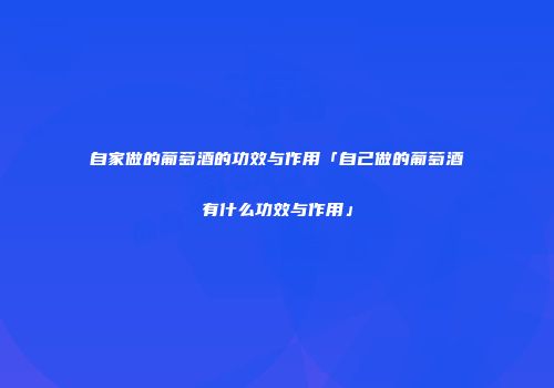 自家做的葡萄酒的功效与作用「自己做的葡萄酒有什么功效与作用」