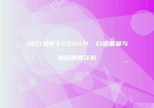 1吨白酒等于2000升：白酒重量与体积换算详解