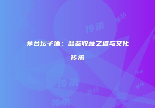 茅台坛子酒：品鉴收藏之道与文化传承