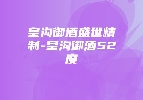 皇沟御酒盛世精制-皇沟御酒52度