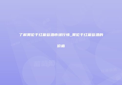 了解奥伦千红葡萄酒市场行情_奥伦千红葡萄酒的价格