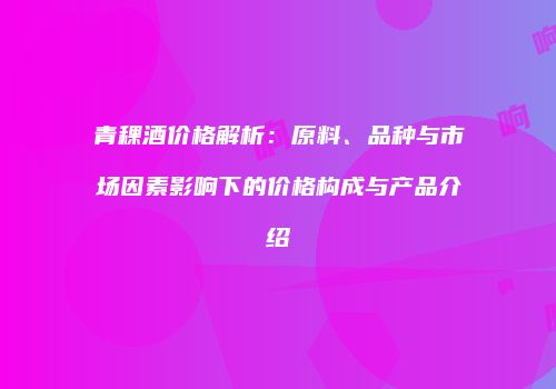 青稞酒价格解析：原料、品种与市场因素影响下的价格构成与产品介绍