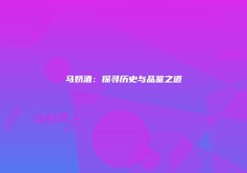 马奶酒：探寻历史与品鉴之道