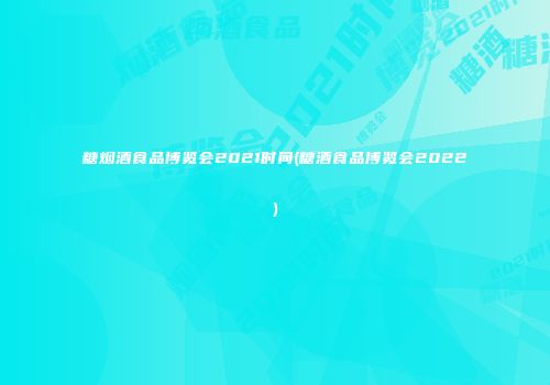 糖烟酒食品博览会2021时间(糖酒食品博览会2022)