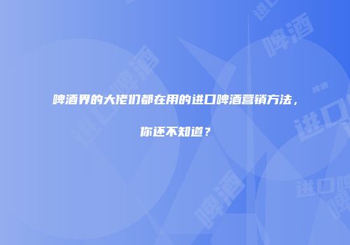 啤酒界的大佬们都在用的进口啤酒营销方法，你还不知道？