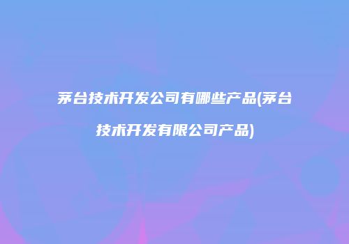 茅台技术开发公司有哪些产品(茅台技术开发有限公司产品)