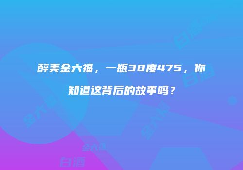 醉美金六福，一瓶38度475，你知道这背后的故事吗？