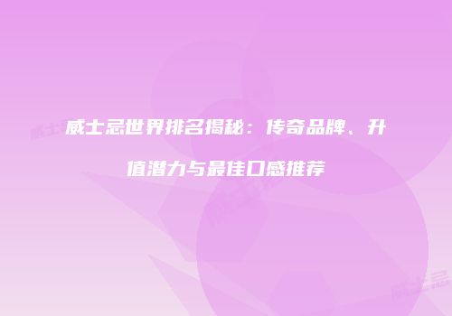 威士忌世界排名揭秘：传奇品牌、升值潜力与最佳口感推荐