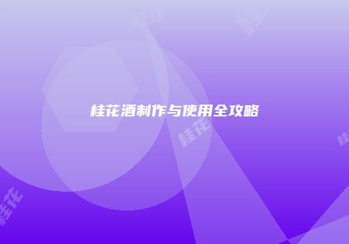 桂花酒制作与使用全攻略