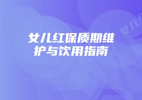 女儿红保质期维护与饮用指南