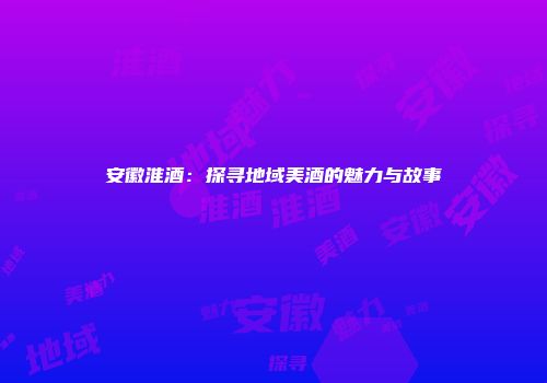安徽淮酒：探寻地域美酒的魅力与故事