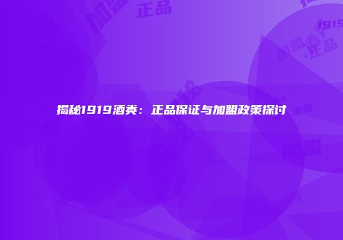 揭秘1919酒类：正品保证与加盟政策探讨