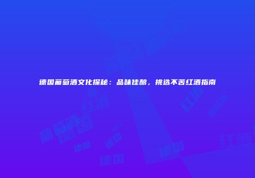 德国葡萄酒文化探秘：品味佳酿，挑选不苦红酒指南