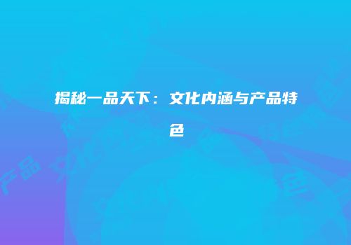 揭秘一品天下：文化内涵与产品特色
