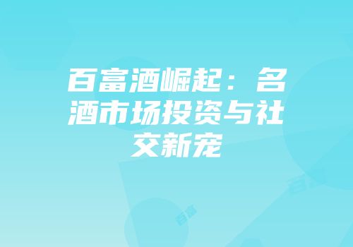 百富酒崛起：名酒市场投资与社交新宠