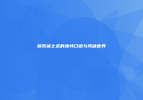 探索威士忌的独特口感与风味世界