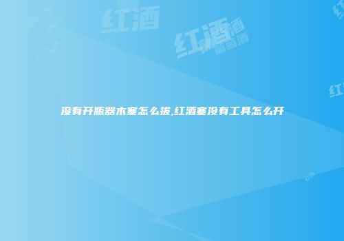 没有开瓶器木塞怎么拔,红酒塞没有工具怎么开