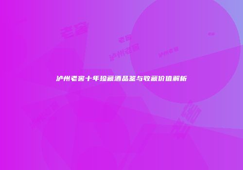 泸州老窖十年珍藏酒品鉴与收藏价值解析