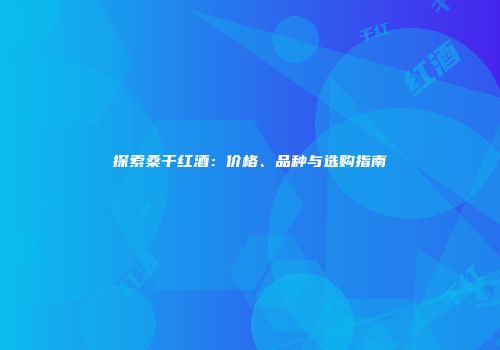 探索桑干红酒：价格、品种与选购指南