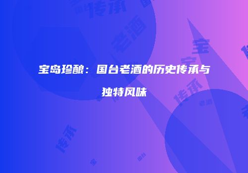 宝岛珍酿：国台老酒的历史传承与独特风味