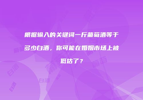 根据输入的关键词一斤葡萄酒等于多少白酒，你可能在婚姻市场上被低估了？