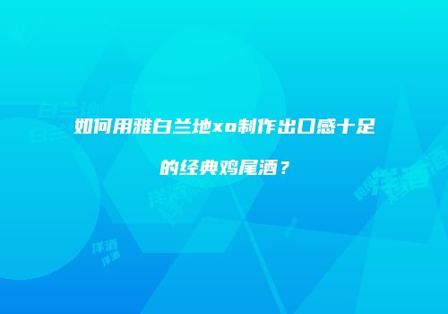 如何用雅白兰地xo制作出口感十足的经典鸡尾酒？