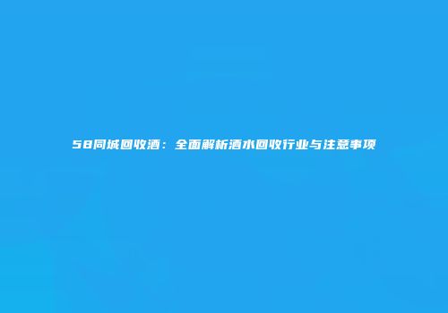 58同城回收酒：全面解析酒水回收行业与注意事项