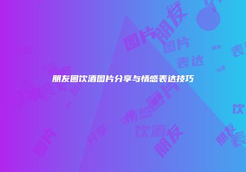 朋友圈饮酒图片分享与情感表达技巧