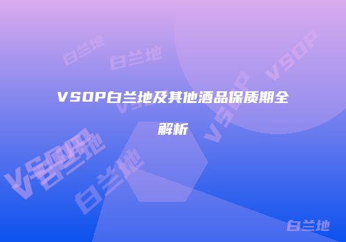 VSOP白兰地及其他酒品保质期全解析