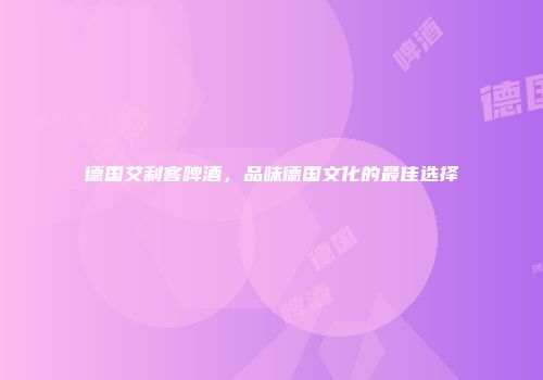德国艾利客啤酒，品味德国文化的最佳选择