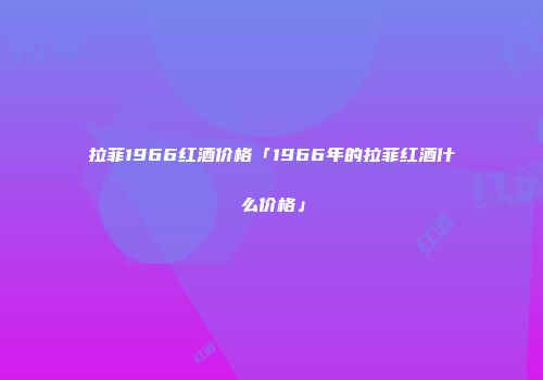拉菲1966红酒价格「1966年的拉菲红酒什么价格」