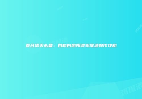 夏日清爽必备：自制白朗姆调鸡尾酒制作攻略